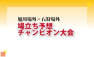 旭川場外・石狩場外場立ち予想チャンピオン大会